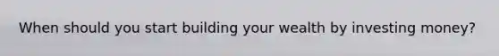 When should you start building your wealth by investing money?