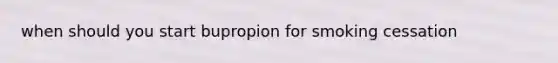 when should you start bupropion for smoking cessation