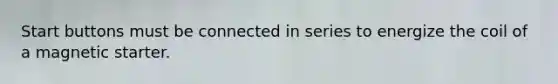 Start buttons must be connected in series to energize the coil of a magnetic starter.