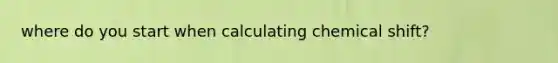 where do you start when calculating chemical shift?
