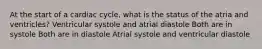 At the start of a cardiac cycle, what is the status of the atria and ventricles? Ventricular systole and atrial diastole Both are in systole Both are in diastole Atrial systole and ventricular diastole