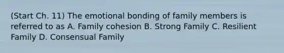 (Start Ch. 11) The emotional bonding of family members is referred to as A. Family cohesion B. Strong Family C. Resilient Family D. Consensual Family