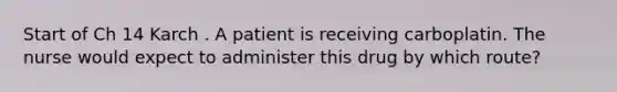 Start of Ch 14 Karch . A patient is receiving carboplatin. The nurse would expect to administer this drug by which route?