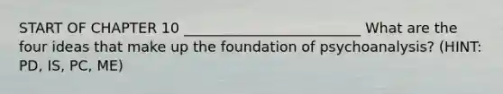 START OF CHAPTER 10 _________________________ What are the four ideas that make up the foundation of psychoanalysis? (HINT: PD, IS, PC, ME)