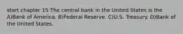 start chapter 15 The central bank in the United States is the A)Bank of America. B)Federal Reserve. C)U.S. Treasury. D)Bank of the United States.