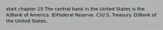 start chapter 15 The central bank in the United States is the A)Bank of America. B)Federal Reserve. C)U.S. Treasury. D)Bank of the United States.