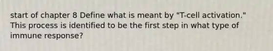 start of chapter 8 Define what is meant by "T-cell activation." This process is identified to be the first step in what type of immune response?