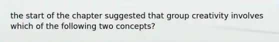 the start of the chapter suggested that group creativity involves which of the following two concepts?