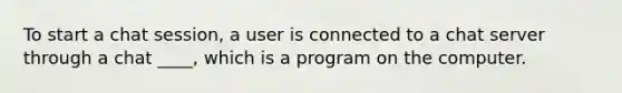 To start a chat session, a user is connected to a chat server through a chat ____, which is a program on the computer.