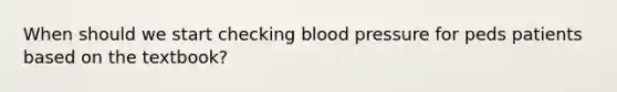 When should we start checking blood pressure for peds patients based on the textbook?