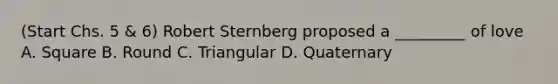 (Start Chs. 5 & 6) Robert Sternberg proposed a _________ of love A. Square B. Round C. Triangular D. Quaternary