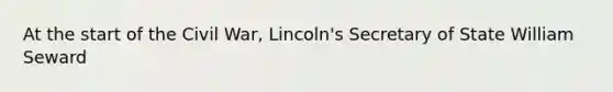 At the start of the Civil War, Lincoln's Secretary of State William Seward