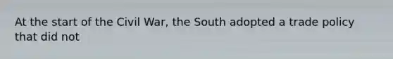 At the start of the Civil War, the South adopted a <a href='https://www.questionai.com/knowledge/kicOQJY5HG-trade-policy' class='anchor-knowledge'>trade policy</a> that did not