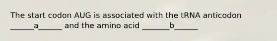 The start codon AUG is associated with the tRNA anticodon ______a______ and the amino acid _______b______