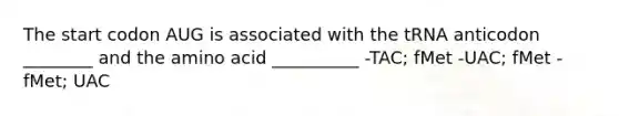 The start codon AUG is associated with the tRNA anticodon ________ and the amino acid __________ -TAC; fMet -UAC; fMet -fMet; UAC