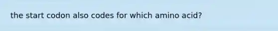 the start codon also codes for which amino acid?