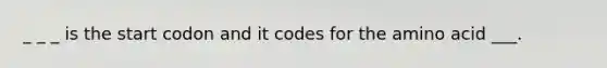 _ _ _ is the start codon and it codes for the amino acid ___.