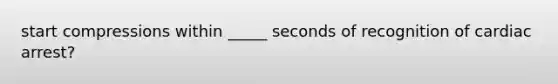 start compressions within _____ seconds of recognition of cardiac arrest?