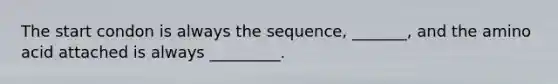 The start condon is always the sequence, _______, and the amino acid attached is always _________.