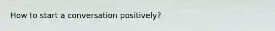 How to start a conversation positively?