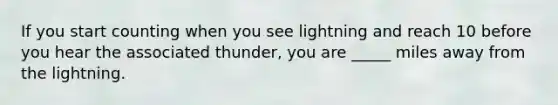 If you start counting when you see lightning and reach 10 before you hear the associated thunder, you are _____ miles away from the lightning.