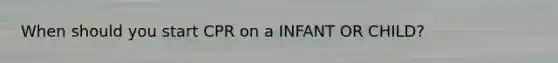 When should you start CPR on a INFANT OR CHILD?