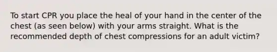 To start CPR you place the heal of your hand in the center of the chest (as seen below) with your arms straight. What is the recommended depth of chest compressions for an adult victim?