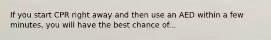 If you start CPR right away and then use an AED within a few minutes, you will have the best chance of...