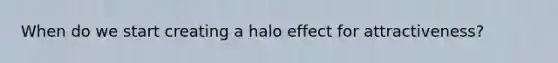 When do we start creating a halo effect for attractiveness?