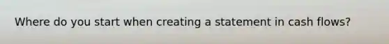 Where do you start when creating a statement in cash flows?
