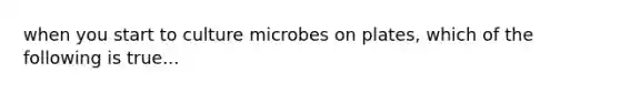 when you start to culture microbes on plates, which of the following is true...