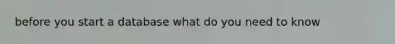 before you start a database what do you need to know