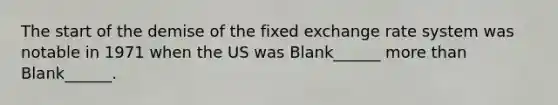 The start of the demise of the fixed exchange rate system was notable in 1971 when the US was Blank______ more than Blank______.