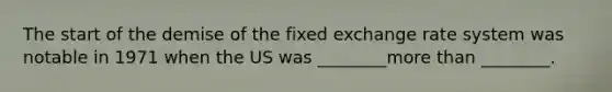 The start of the demise of the fixed exchange rate system was notable in 1971 when the US was ________more than ________.