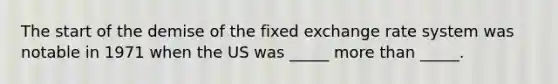 The start of the demise of the fixed exchange rate system was notable in 1971 when the US was _____ more than _____.