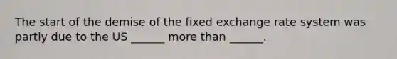 The start of the demise of the fixed exchange rate system was partly due to the US ______ more than ______.