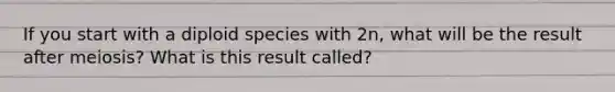 If you start with a diploid species with 2n, what will be the result after meiosis? What is this result called?