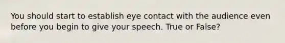 You should start to establish eye contact with the audience even before you begin to give your speech. True or False?