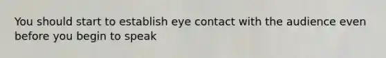 You should start to establish eye contact with the audience even before you begin to speak