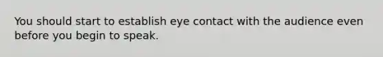 You should start to establish <a href='https://www.questionai.com/knowledge/kAz0luJCe1-eye-contact' class='anchor-knowledge'>eye contact</a> with the audience even before you begin to speak.