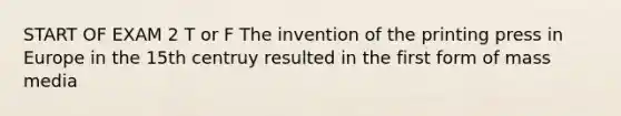 START OF EXAM 2 T or F The invention of the printing press in Europe in the 15th centruy resulted in the first form of mass media