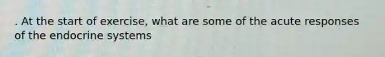 . At the start of exercise, what are some of the acute responses of the endocrine systems