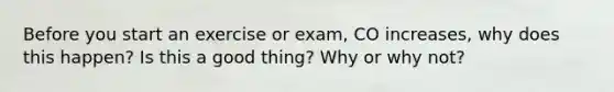 Before you start an exercise or exam, CO increases, why does this happen? Is this a good thing? Why or why not?