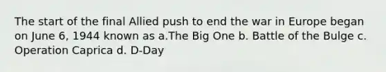 The start of the final Allied push to end the war in Europe began on June 6, 1944 known as a.The Big One b. Battle of the Bulge c. Operation Caprica d. D-Day