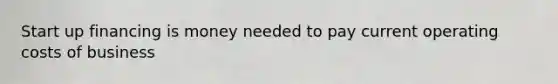 Start up financing is money needed to pay current operating costs of business