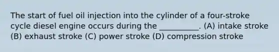 The start of fuel oil injection into the cylinder of a four-stroke cycle diesel engine occurs during the __________. (A) intake stroke (B) exhaust stroke (C) power stroke (D) compression stroke