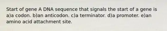 Start of gene A DNA sequence that signals the start of a gene is a)a codon. b)an anticodon. c)a terminator. d)a promoter. e)an amino acid attachment site.