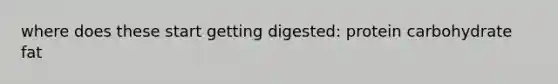 where does these start getting digested: protein carbohydrate fat