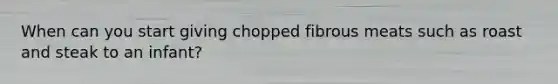 When can you start giving chopped fibrous meats such as roast and steak to an infant?