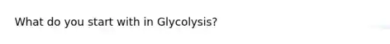 What do you start with in Glycolysis?